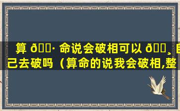 算 🕷 命说会破相可以 🕸 自己去破吗（算命的说我会破相,整容算不算）